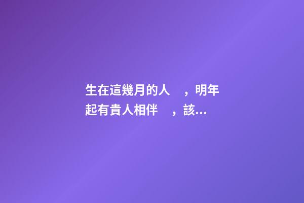 生在這幾月的人，明年起有貴人相伴，該發財了！